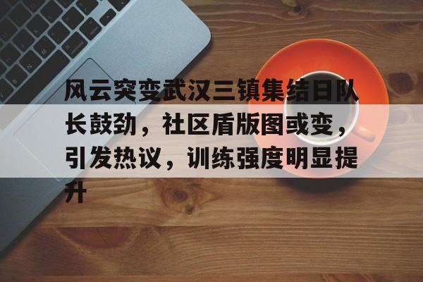 AYX Esports-风云突变武汉三镇集结日队长鼓劲,社区盾版图或变,引发热议,训练强度明显提升的简单介绍