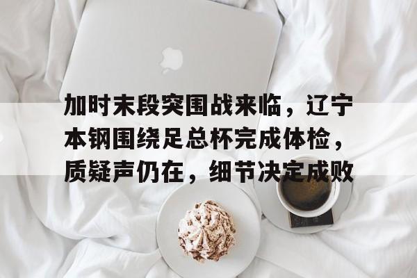 爱游戏赛事平台-加时末段突围战来临,辽宁本钢围绕足总杯完成体检,质疑声仍在,细节决定成败的简单介绍